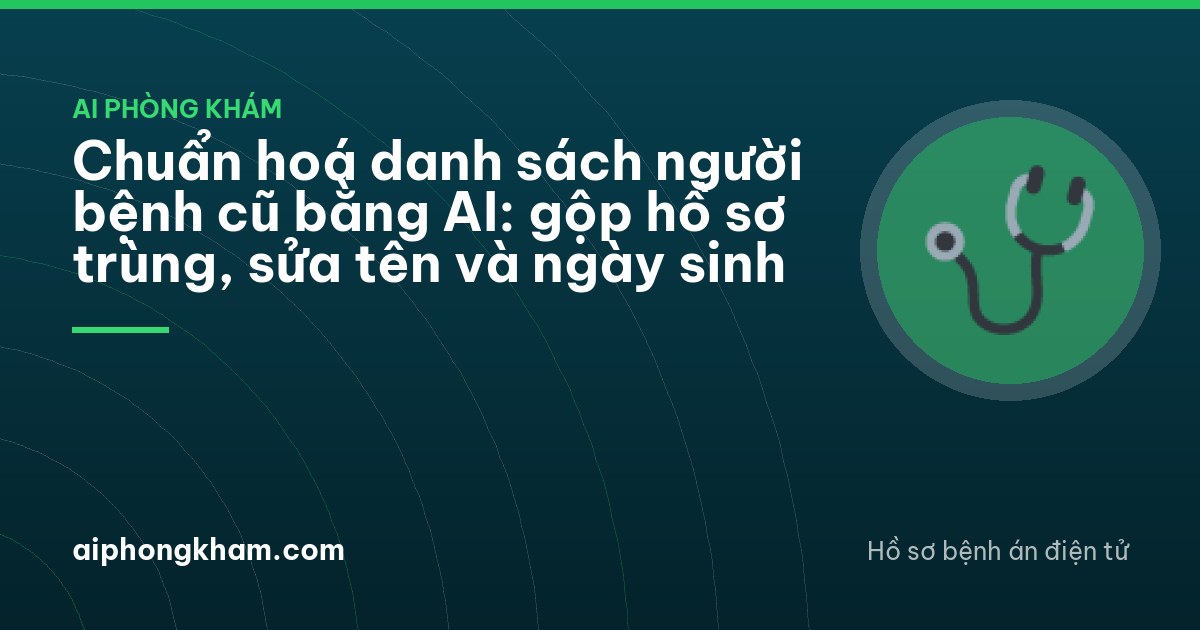 Chuẩn hoá danh sách người bệnh cũ bằng AI: gộp hồ sơ trùng, sửa tên và ngày sinh
